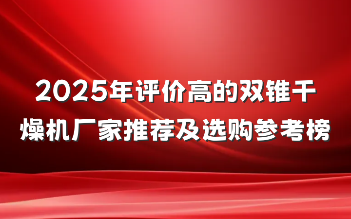 2025年评价高的双锥干燥机厂家推荐及选购参考榜