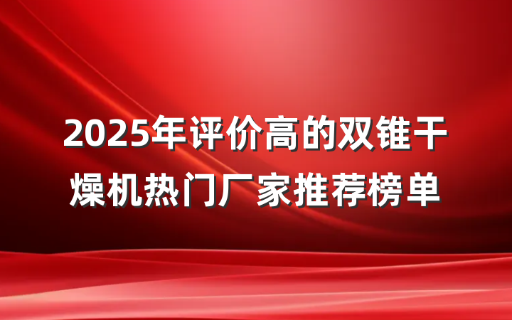 2025年评价高的双锥干燥机热门厂家推荐榜单