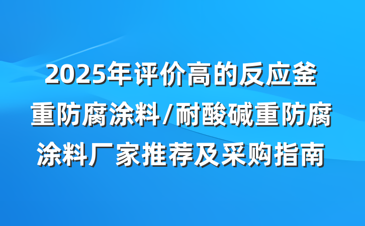 2025年评价高的反应釜重防腐涂料/耐酸碱重防腐涂料厂家推荐及采购指南