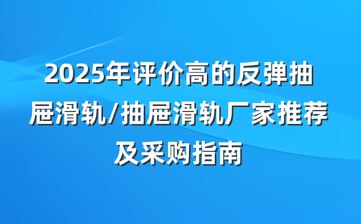 2025年评价高的反弹抽屉滑轨/抽屉滑轨厂家推荐及采购指南
