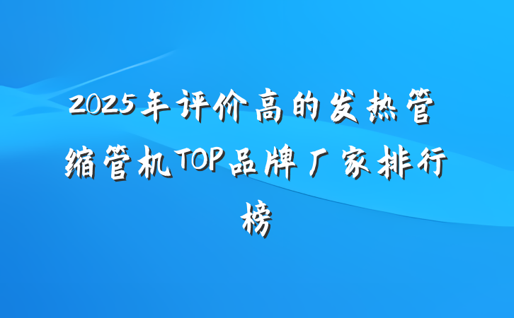 2025年评价高的发热管缩管机TOP品牌厂家排行榜