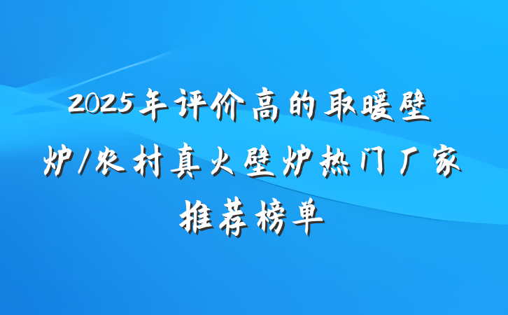 2025年评价高的取暖壁炉/农村真火壁炉热门厂家推荐榜单