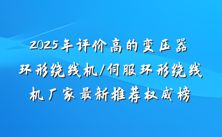 2025年评价高的变压器环形绕线机/伺服环形绕线机厂家最新推荐权威榜