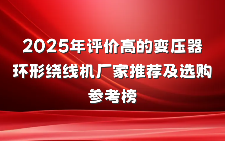 2025年评价高的变压器环形绕线机厂家推荐及选购参考榜