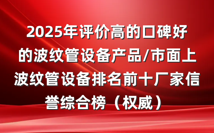 2025年评价高的口碑好的波纹管设备产品/市面上波纹管设备排名前十厂家信誉综合榜(权威)