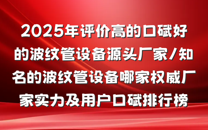 2025年评价高的口碑好的波纹管设备源头厂家/知名的波纹管设备哪家权威厂家实力及用户口碑排行榜