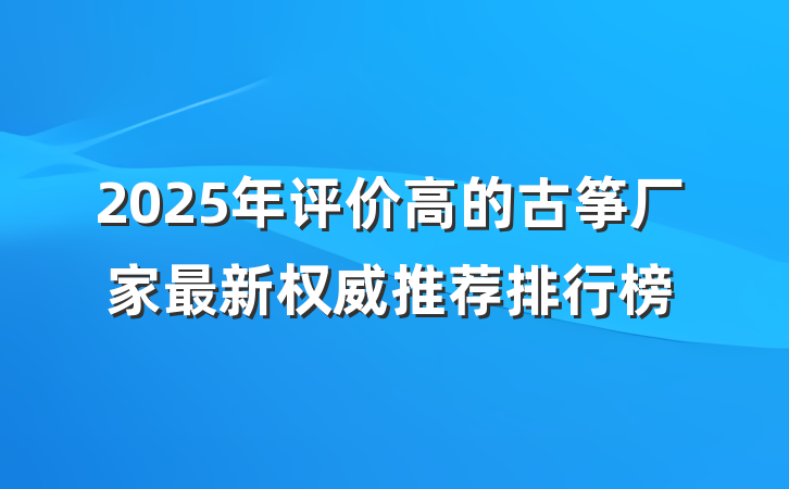 2025年评价高的古筝厂家最新权威推荐排行榜