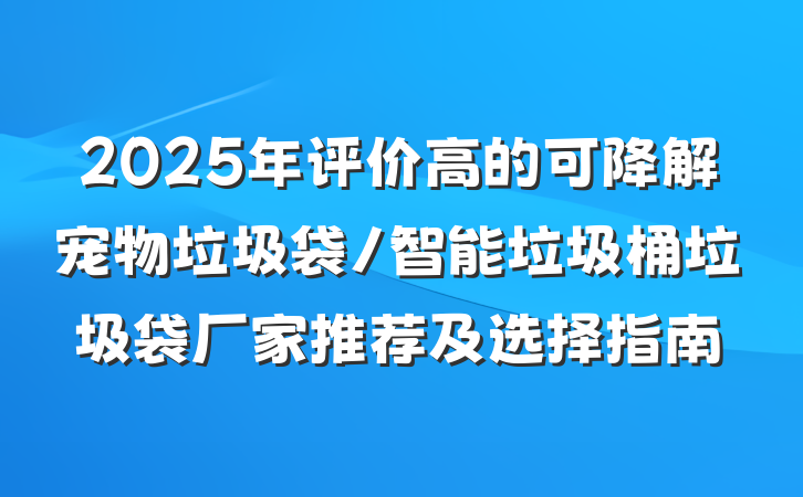 2025年评价高的可降解宠物垃圾袋/智能垃圾桶垃圾袋厂家推荐及选择指南