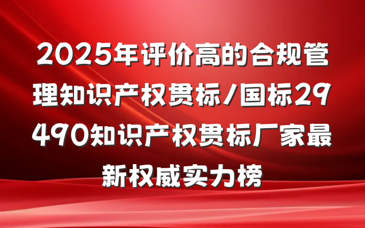 2025年评价高的合规管理知识产权贯标/国标29490知识产权贯标厂家最新权威实力榜