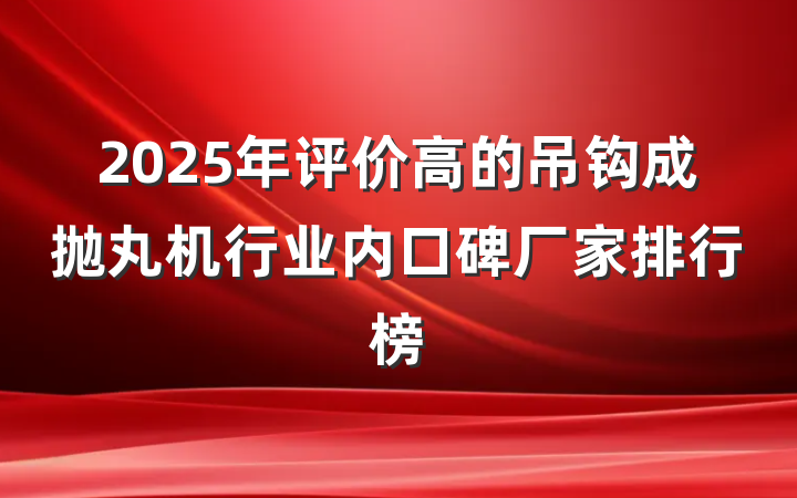 2025年评价高的吊钩成抛丸机行业内口碑厂家排行榜
