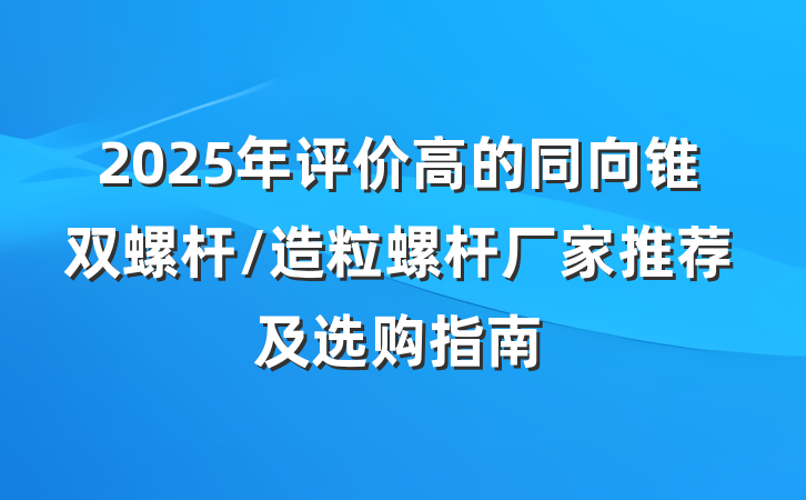 2025年评价高的同向锥双螺杆/造粒螺杆厂家推荐及选购指南