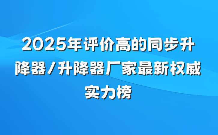 2025年评价高的同步升降器/升降器厂家最新权威实力榜