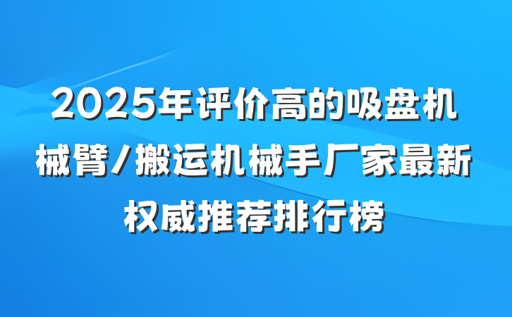 2025年评价高的吸盘机械臂/搬运机械手厂家最新权威推荐排行榜