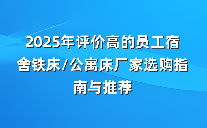 2025年评价高的员工宿舍铁床/公寓床厂家选购指南与推荐