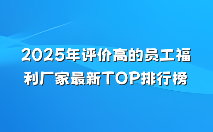 2025年评价高的员工福利厂家最新TOP排行榜