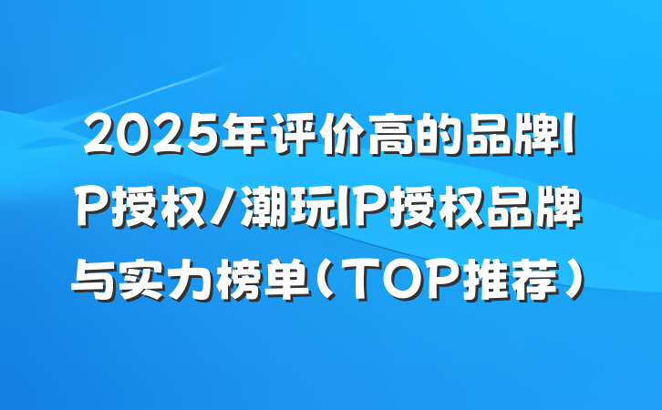 2025年评价高的品牌IP授权/潮玩IP授权品牌与实力榜单（TOP推荐）