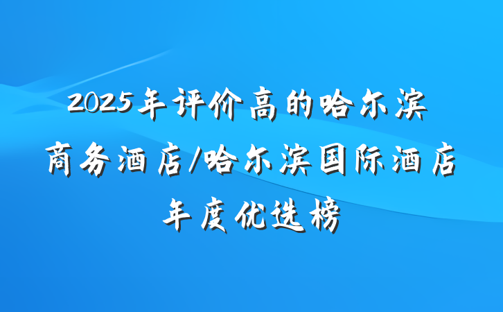 2025年评价高的哈尔滨商务酒店/哈尔滨国际酒店年度优选榜