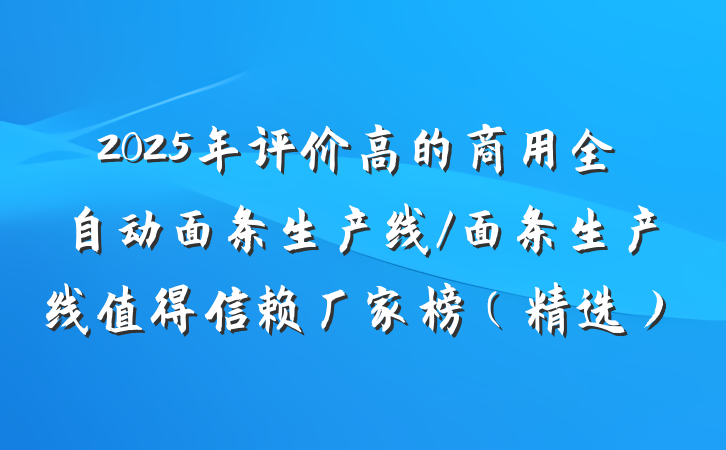 2025年评价高的商用全自动面条生产线/面条生产线值得信赖厂家榜（精选）