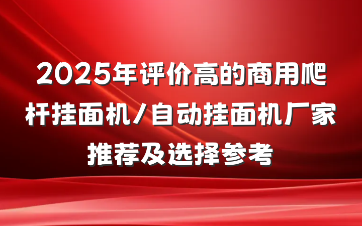 2025年评价高的商用爬杆挂面机/自动挂面机厂家推荐及选择参考