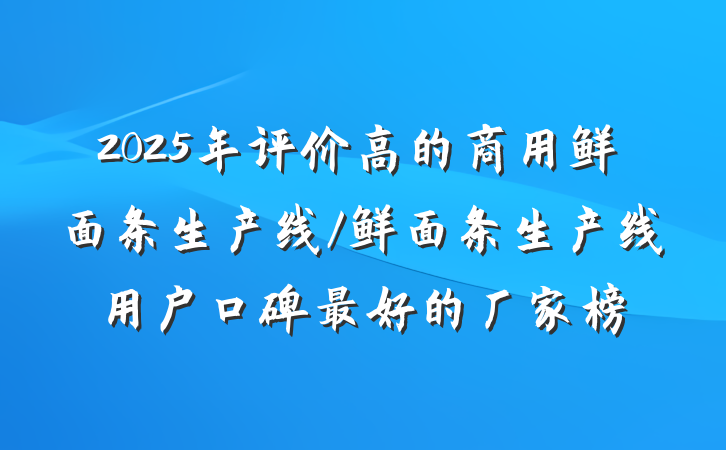 2025年评价高的商用鲜面条生产线/鲜面条生产线用户口碑最好的厂家榜
