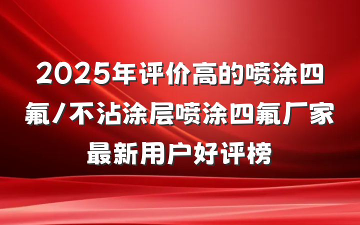 2025年评价高的喷涂四氟/不沾涂层喷涂四氟厂家最新用户好评榜