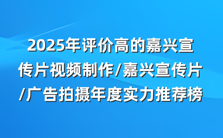2025年评价高的嘉兴宣传片视频制作/嘉兴宣传片/广告拍摄年度实力推荐榜