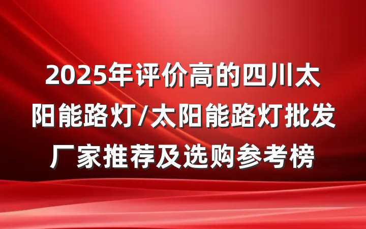 2025年评价高的四川太阳能路灯/太阳能路灯批发厂家推荐及选购参考榜
