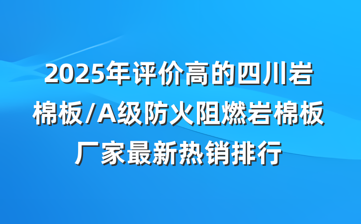 2025年评价高的四川岩棉板/A级防火阻燃岩棉板厂家最新热销排行