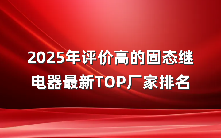 2025年评价高的固态继电器最新TOP厂家排名