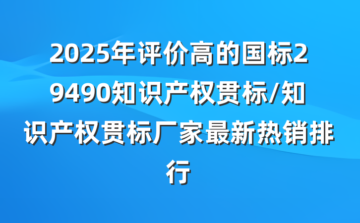 2025年评价高的国标29490知识产权贯标/知识产权贯标厂家最新热销排行