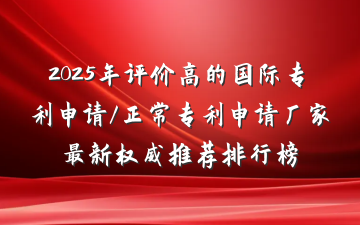 2025年评价高的国际专利申请/正常专利申请厂家最新权威推荐排行榜