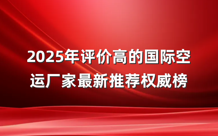 2025年评价高的国际空运厂家最新推荐权威榜