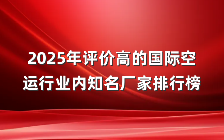 2025年评价高的国际空运行业内知名厂家排行榜