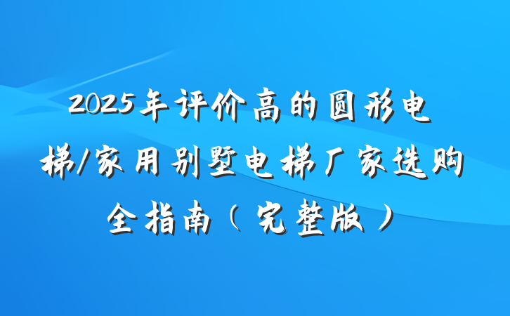 2025年评价高的圆形电梯/家用别墅电梯厂家选购全指南(完整版)