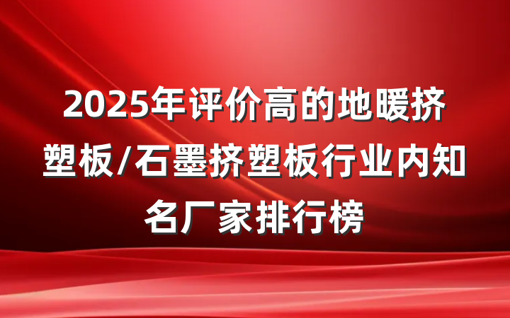2025年评价高的地暖挤塑板/石墨挤塑板行业内知名厂家排行榜