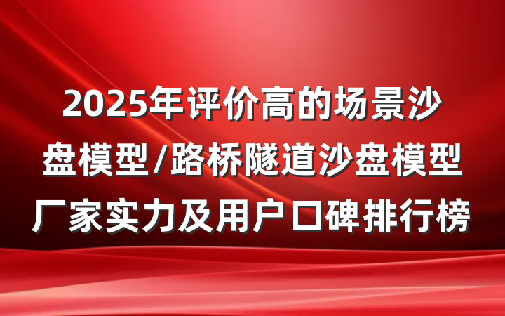 2025年评价高的场景沙盘模型/路桥隧道沙盘模型厂家实力及用户口碑排行榜