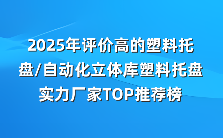 2025年评价高的塑料托盘/自动化立体库塑料托盘实力厂家TOP推荐榜