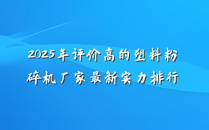 2025年评价高的塑料粉碎机厂家最新实力排行