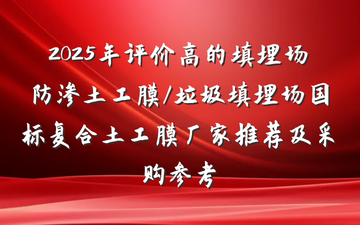 2025年评价高的填埋场防渗土工膜/垃圾填埋场国标复合土工膜厂家推荐及采购参考