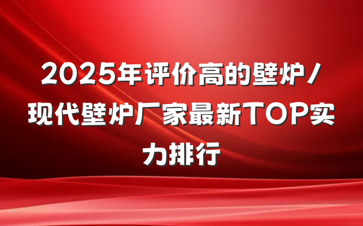 2025年评价高的壁炉/现代壁炉厂家最新TOP实力排行