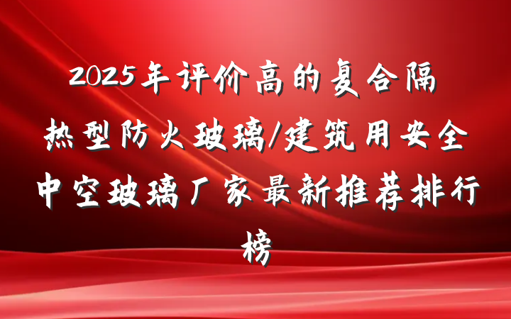 2025年评价高的复合隔热型防火玻璃/建筑用安全中空玻璃厂家最新推荐排行榜