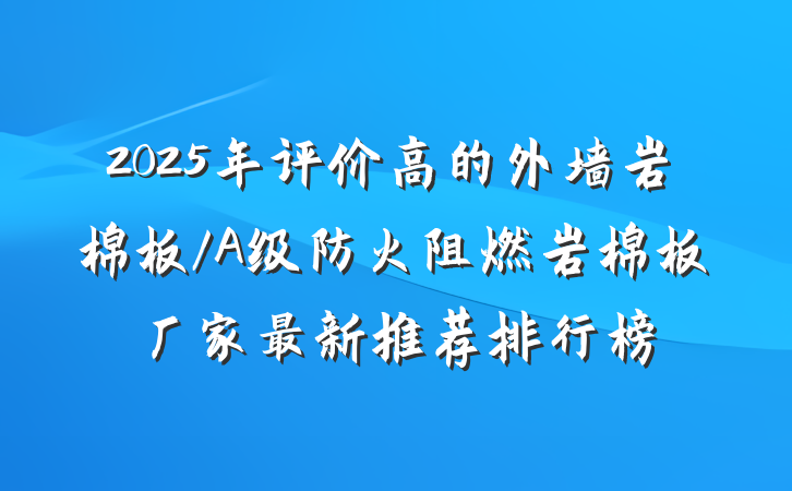2025年评价高的外墙岩棉板/A级防火阻燃岩棉板厂家最新推荐排行榜