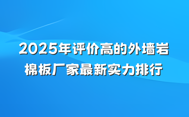2025年评价高的外墙岩棉板厂家最新实力排行