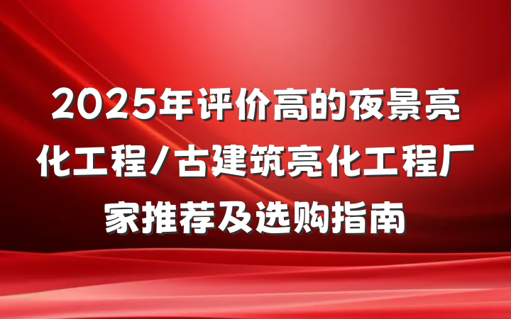 2025年评价高的夜景亮化工程/古建筑亮化工程厂家推荐及选购指南