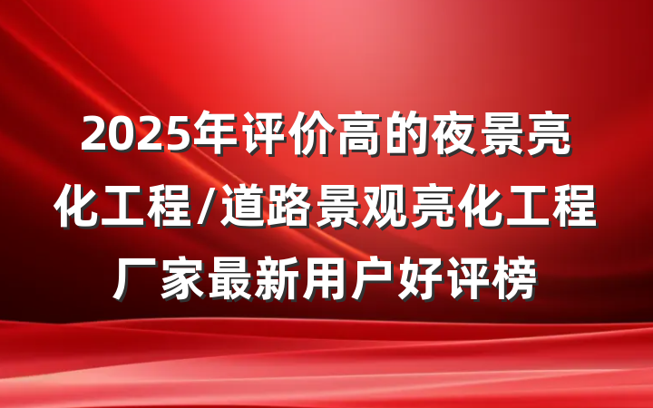 2025年评价高的夜景亮化工程/道路景观亮化工程厂家最新用户好评榜