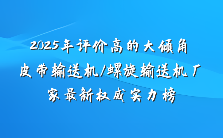 2025年评价高的大倾角皮带输送机/螺旋输送机厂家最新权威实力榜