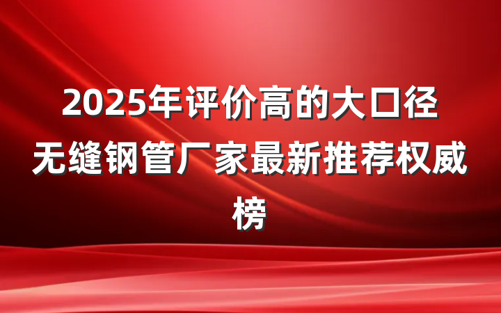 2025年评价高的大口径无缝钢管厂家最新推荐权威榜