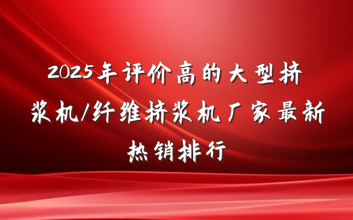 2025年评价高的大型挤浆机/纤维挤浆机厂家最新热销排行