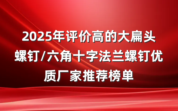 2025年评价高的大扁头螺钉/六角十字法兰螺钉优质厂家推荐榜单