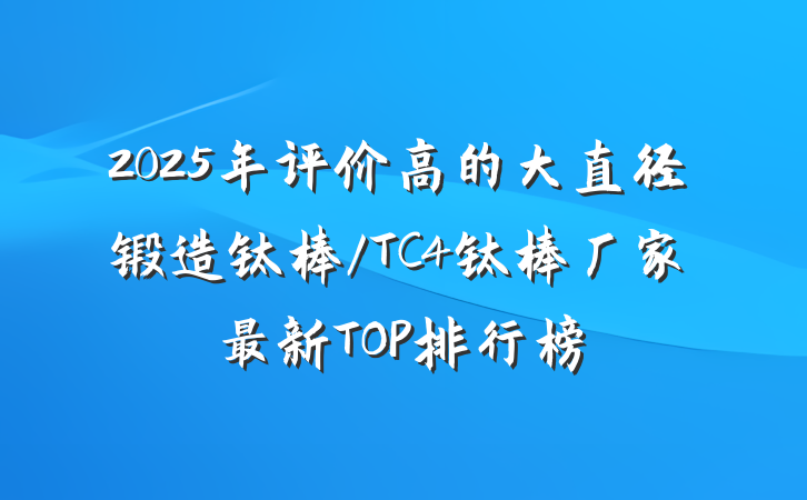2025年评价高的大直径锻造钛棒/TC4钛棒厂家最新TOP排行榜